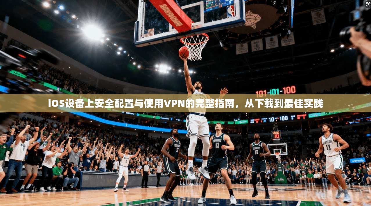 iOS设备上安全配置与使用VPN的完整指南，从下载到最佳实践