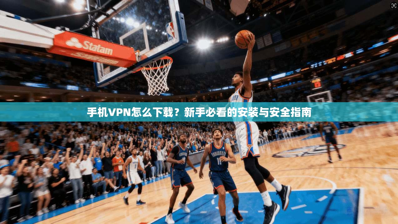手机VPN怎么下载？新手必看的安装与安全指南