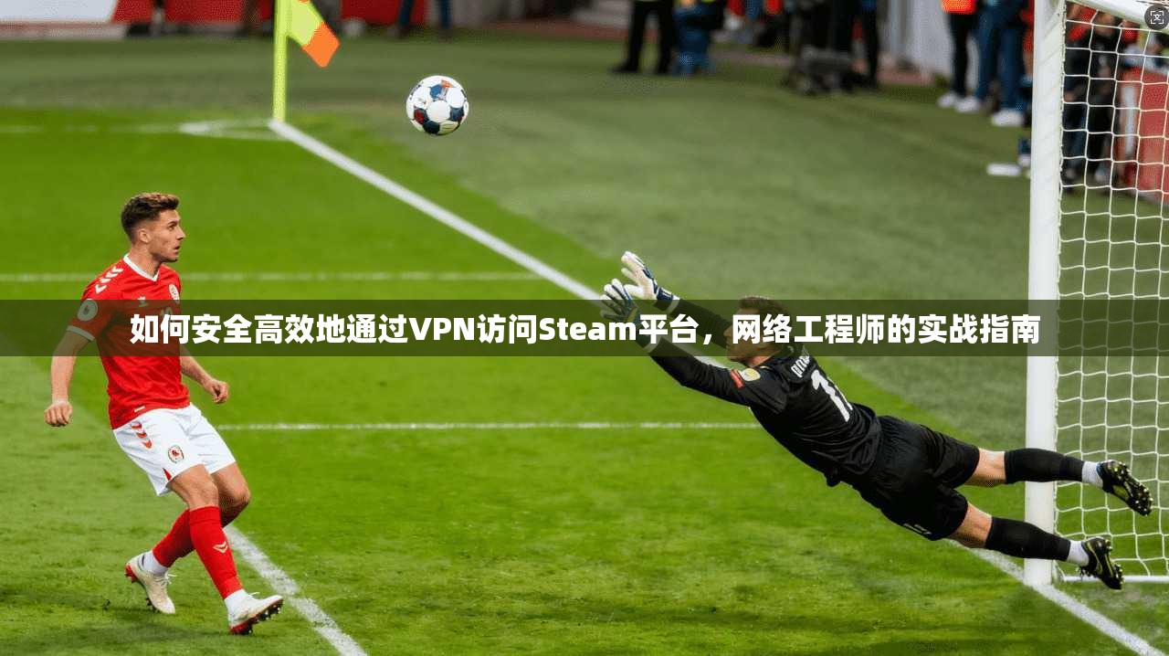 如何安全高效地通过VPN访问Steam平台，网络工程师的实战指南