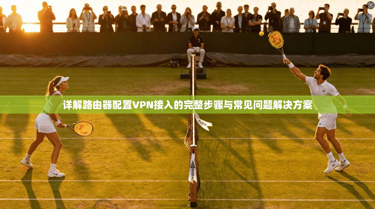详解路由器配置VPN接入的完整步骤与常见问题解决方案
