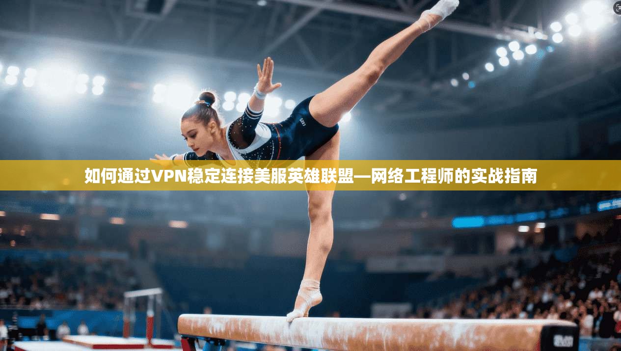 如何通过VPN稳定连接美服英雄联盟—网络工程师的实战指南