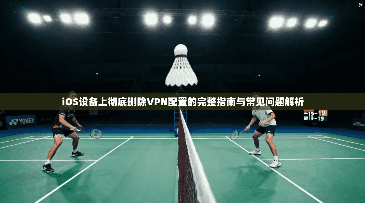 iOS设备上彻底删除VPN配置的完整指南与常见问题解析