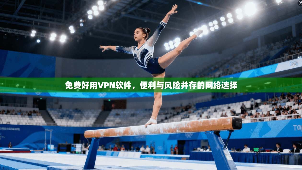 免费好用VPN软件，便利与风险并存的网络选择