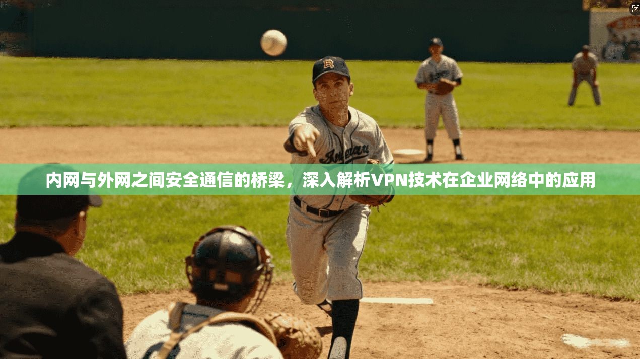 内网与外网之间安全通信的桥梁，深入解析VPN技术在企业网络中的应用