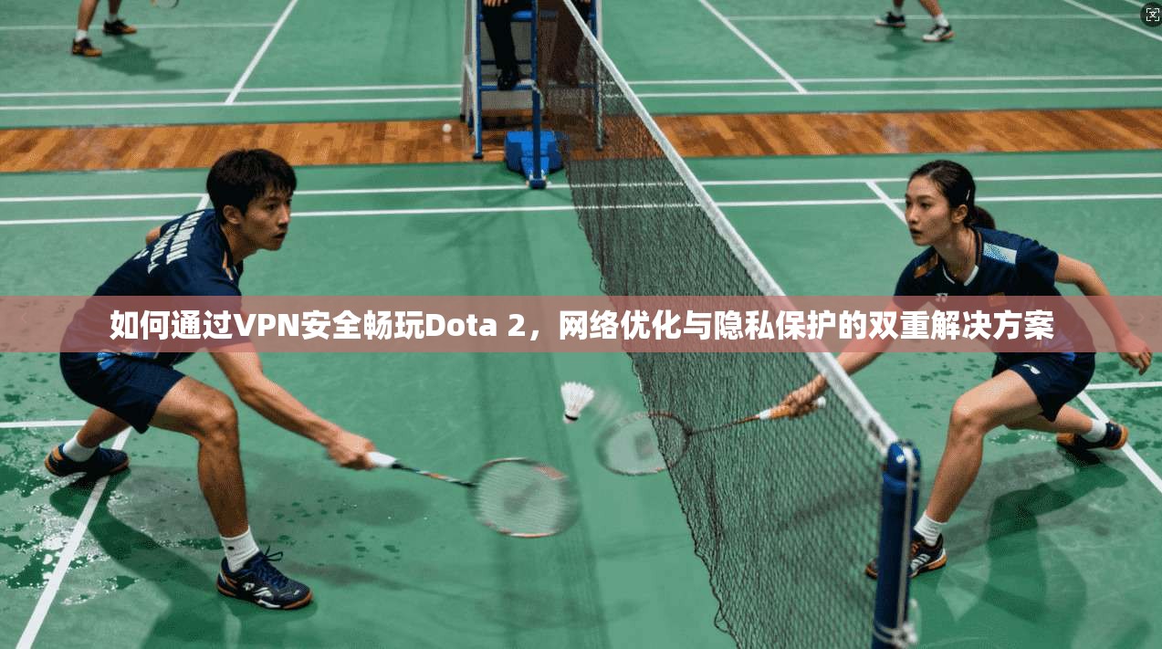如何通过VPN安全畅玩Dota 2，网络优化与隐私保护的双重解决方案