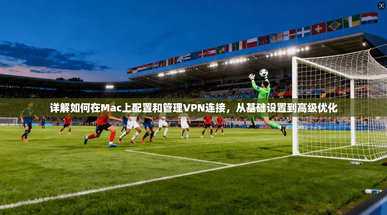 详解如何在Mac上配置和管理VPN连接，从基础设置到高级优化