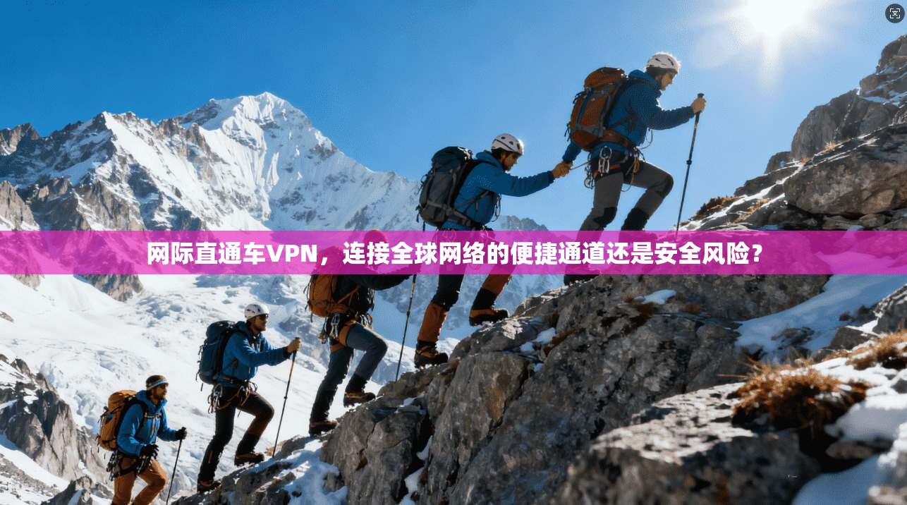 网际直通车VPN，连接全球网络的便捷通道还是安全风险？