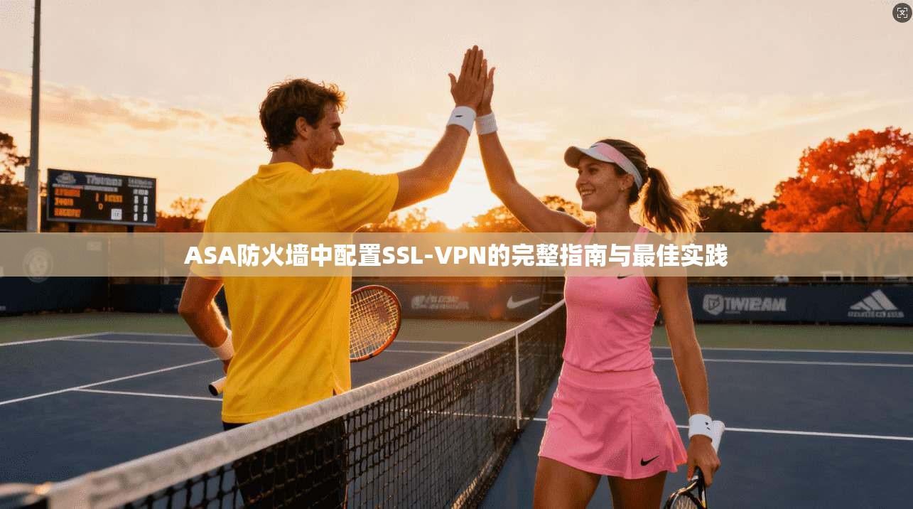 ASA防火墙中配置SSL-VPN的完整指南与最佳实践