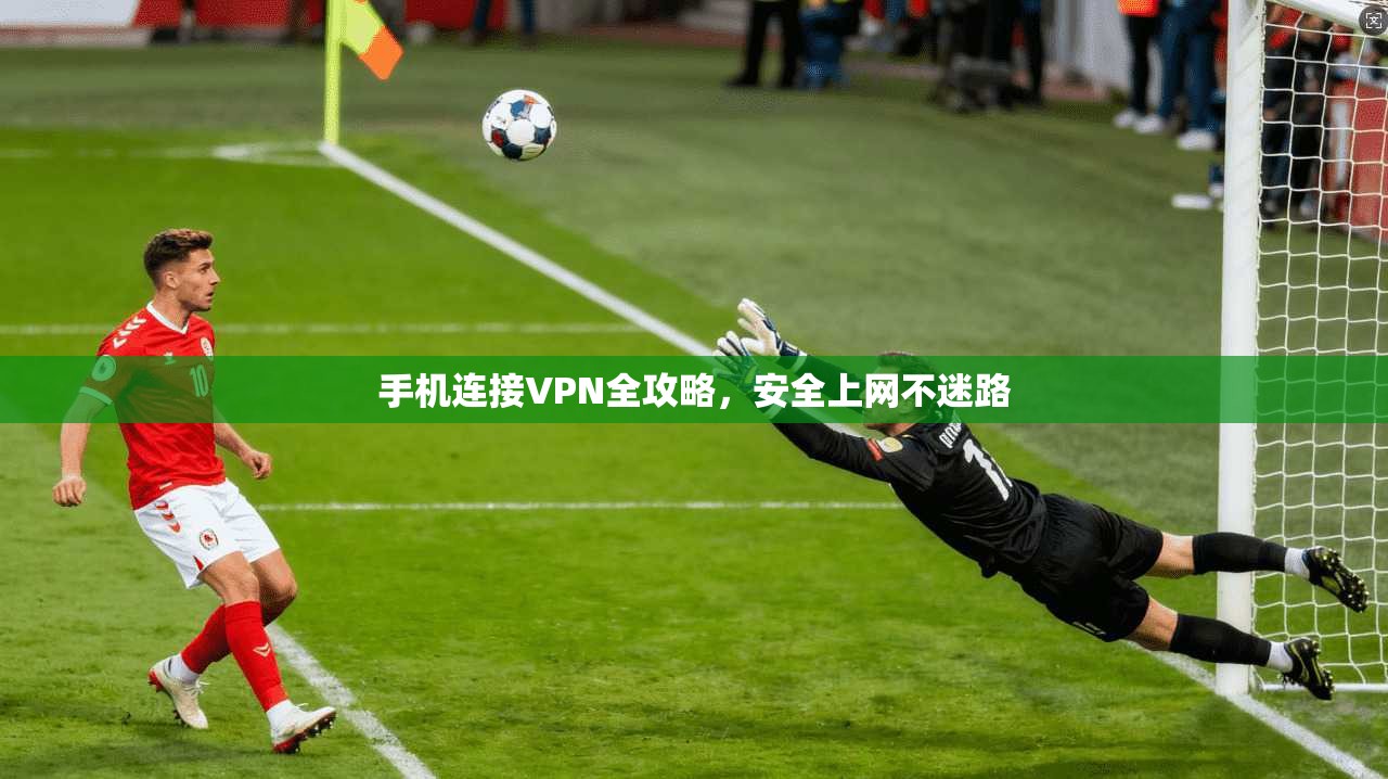 手机连接VPN全攻略，安全上网不迷路