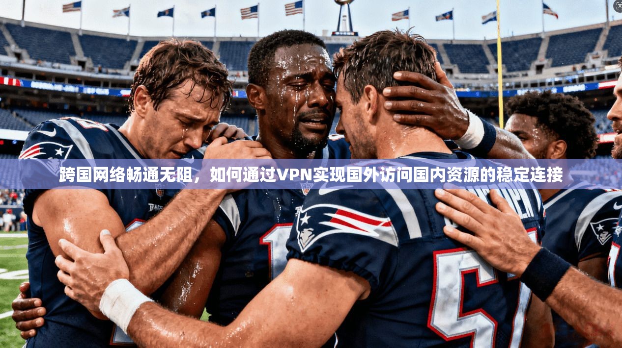 跨国网络畅通无阻，如何通过VPN实现国外访问国内资源的稳定连接