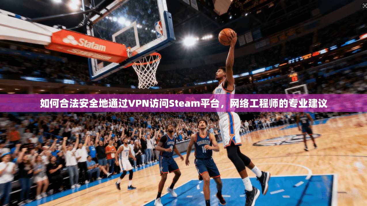 如何合法安全地通过VPN访问Steam平台，网络工程师的专业建议