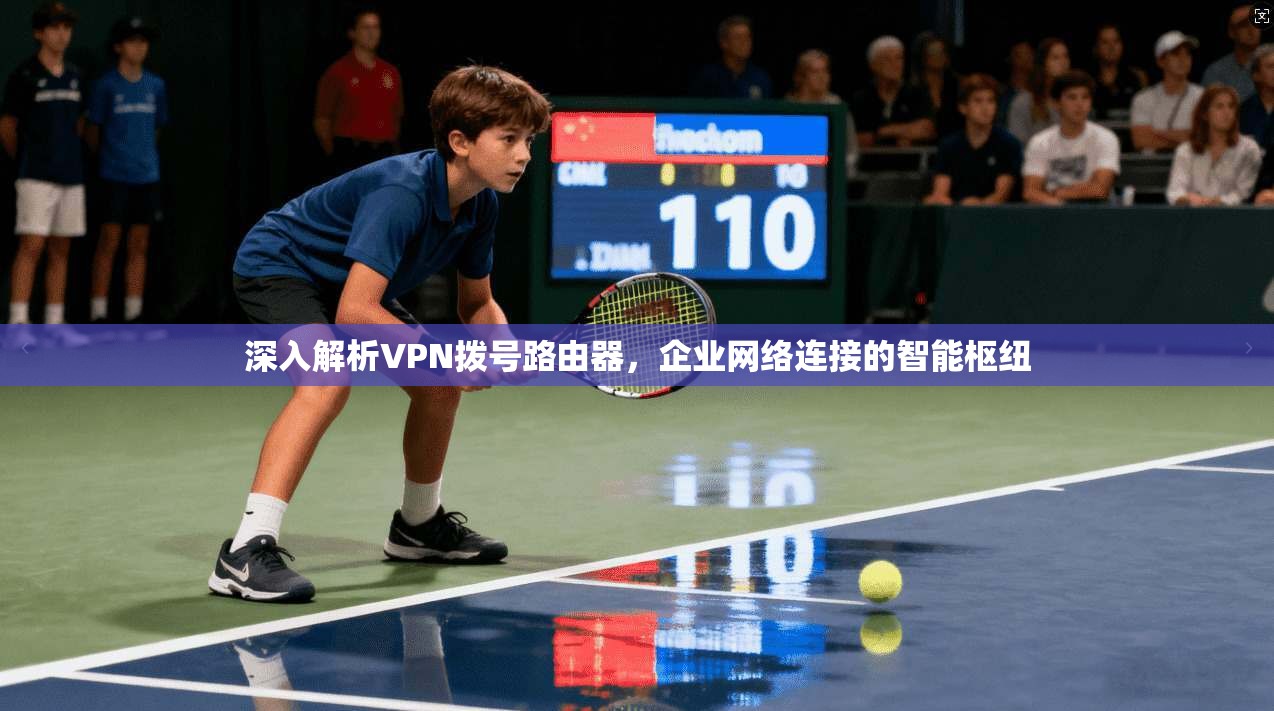 深入解析VPN拨号路由器，企业网络连接的智能枢纽