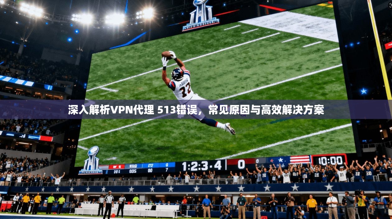 深入解析VPN代理 513错误，常见原因与高效解决方案