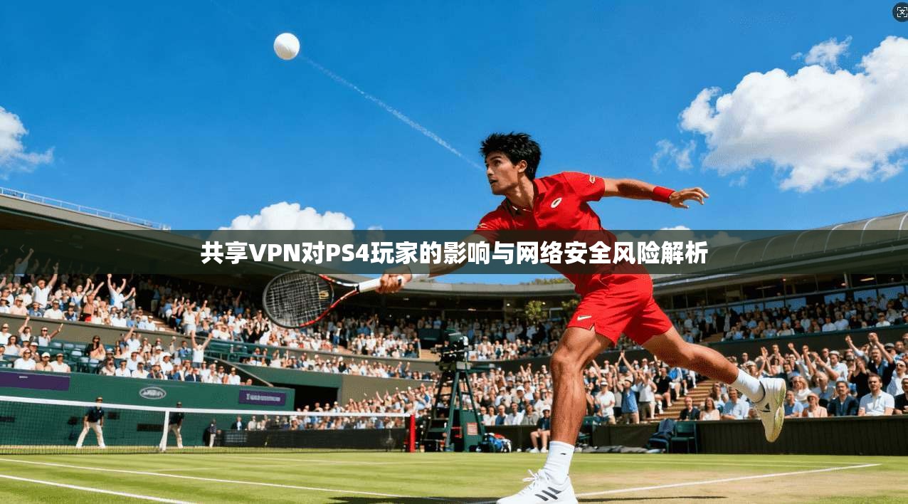 共享VPN对PS4玩家的影响与网络安全风险解析