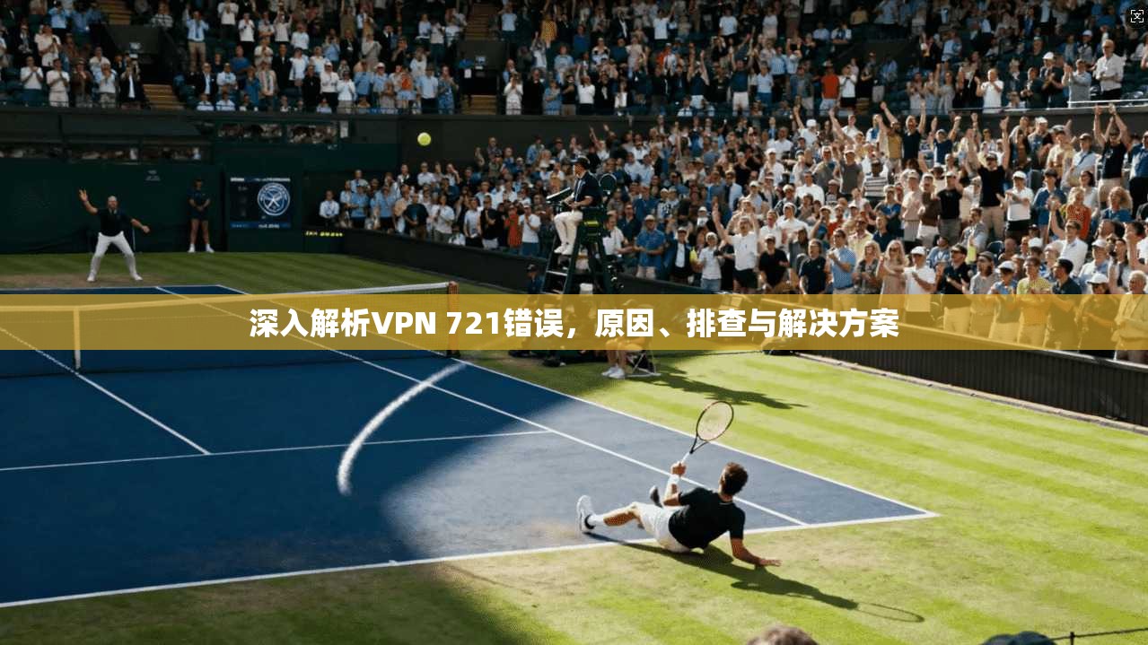 深入解析VPN 721错误，原因、排查与解决方案
