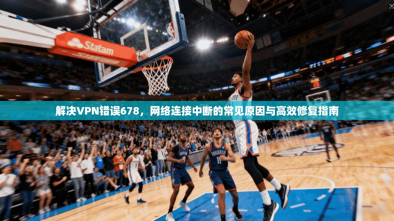 解决VPN错误678，网络连接中断的常见原因与高效修复指南