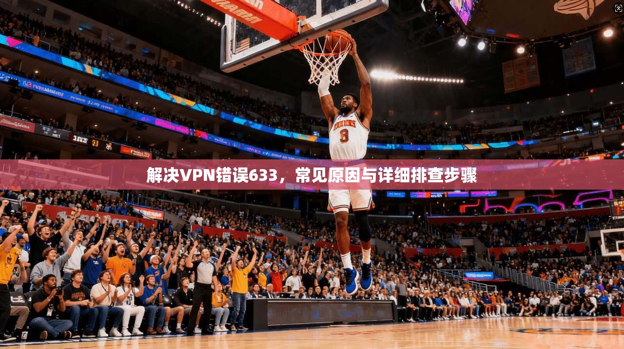 解决VPN错误633，常见原因与详细排查步骤