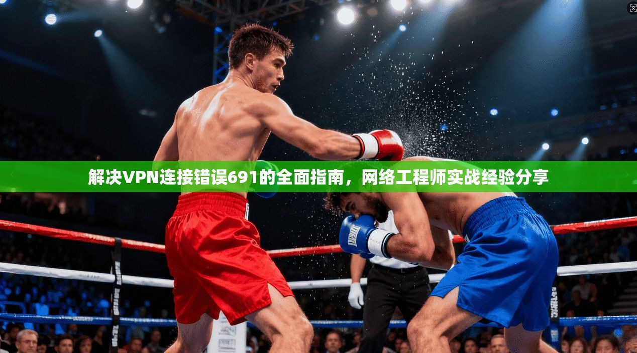 解决VPN连接错误691的全面指南，网络工程师实战经验分享