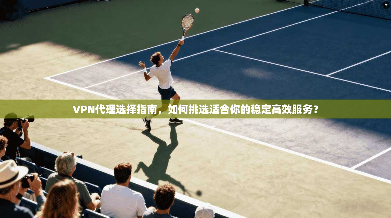 VPN代理选择指南,如何挑选适合你的稳定高效服务? VPN代理选择指南,如何挑选适合你的稳定高效服务?