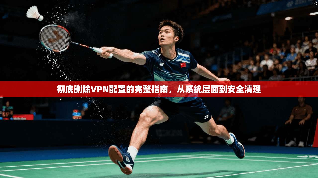 彻底删除VPN配置的完整指南，从系统层面到安全清理