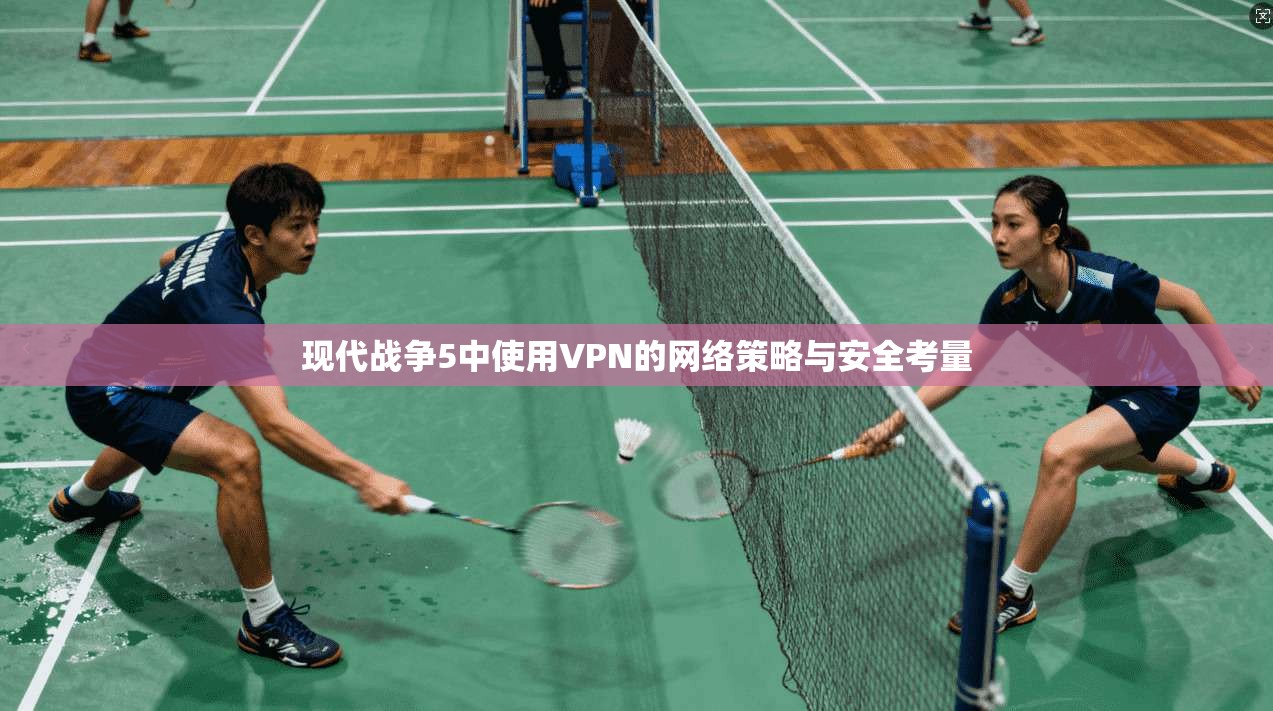 现代战争5中使用VPN的网络策略与安全考量