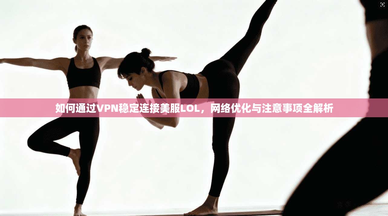 如何通过VPN稳定连接美服LOL，网络优化与注意事项全解析
