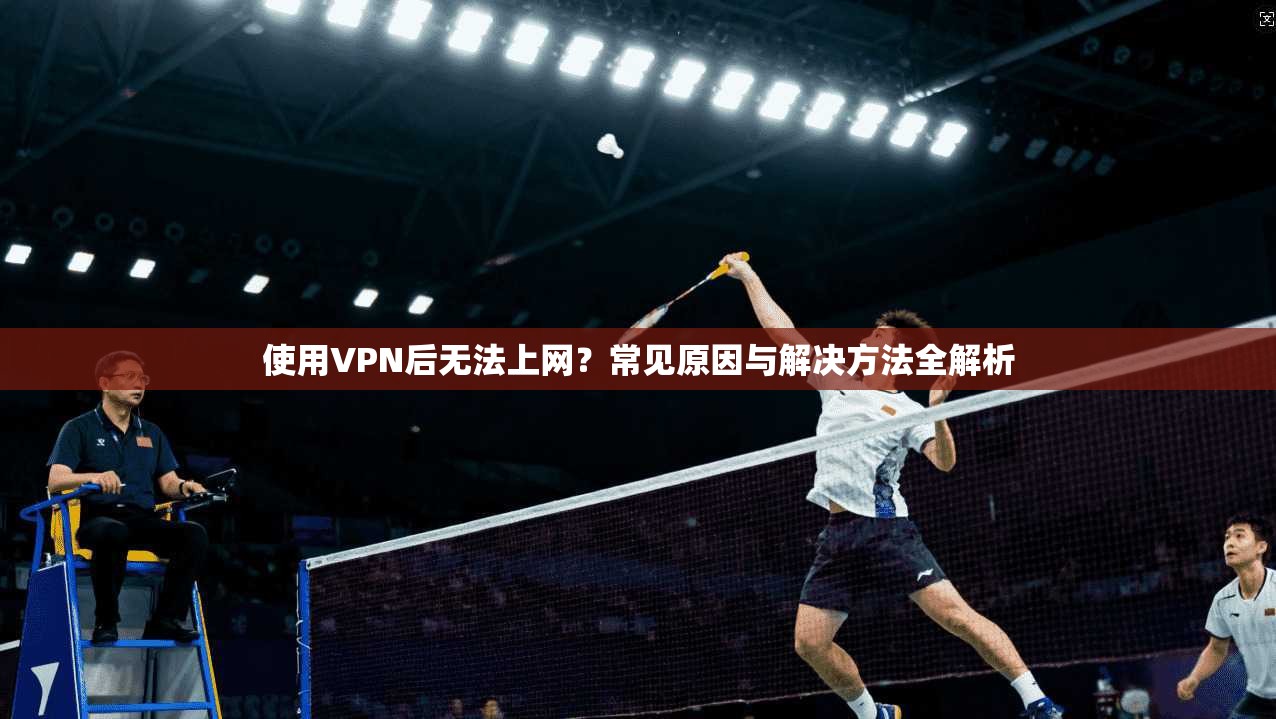 使用VPN后无法上网？常见原因与解决方法全解析