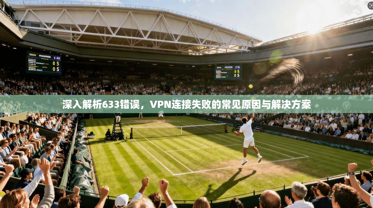 深入解析633错误，VPN连接失败的常见原因与解决方案