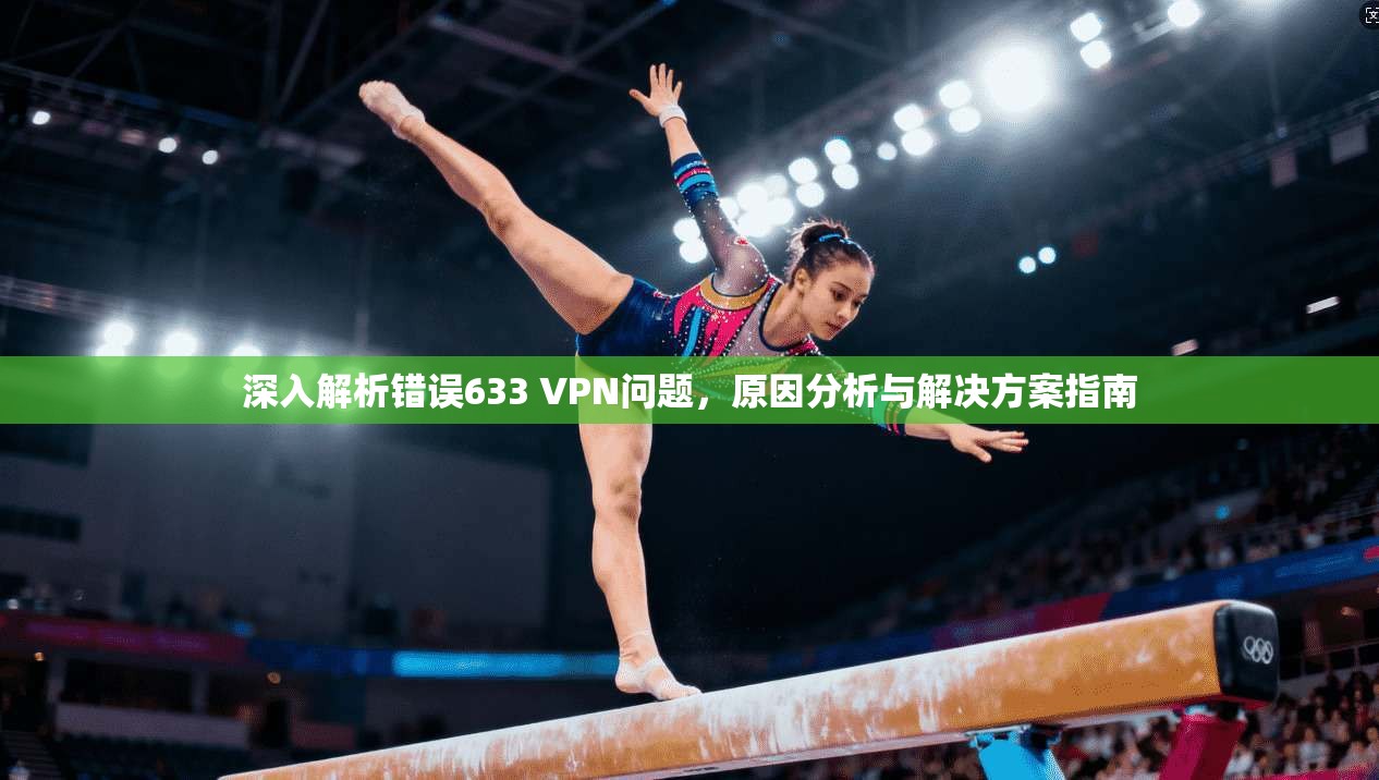 深入解析错误633 VPN问题，原因分析与解决方案指南