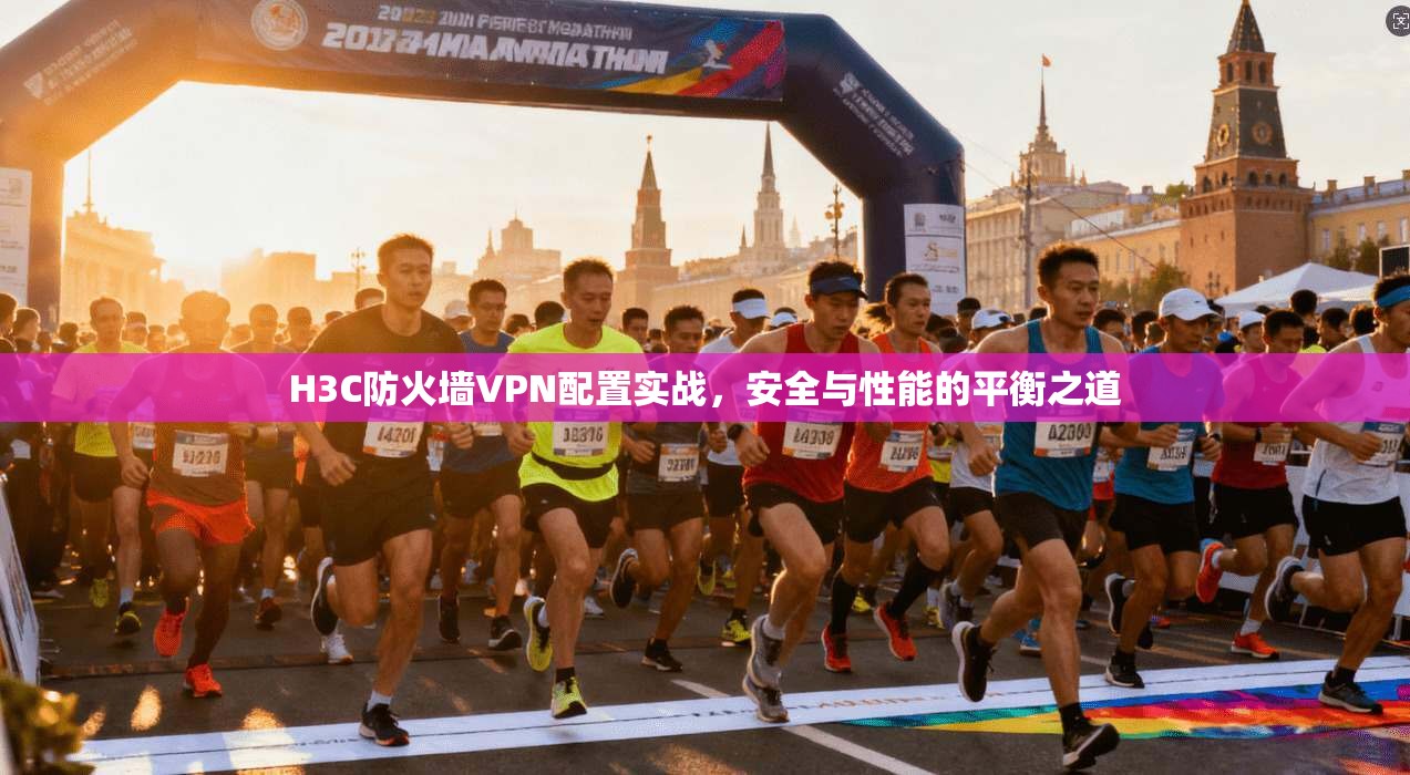 H3C防火墙VPN配置实战，安全与性能的平衡之道