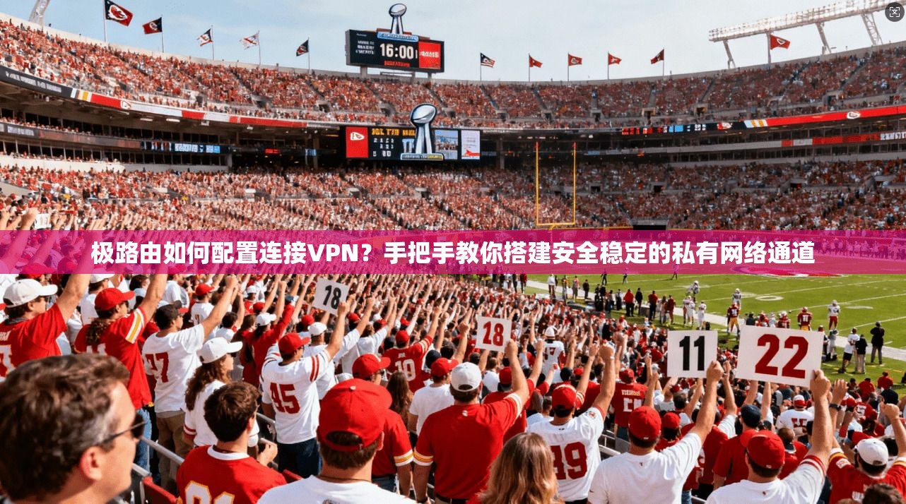 极路由如何配置连接VPN？手把手教你搭建安全稳定的私有网络通道