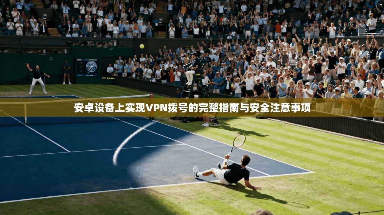 安卓设备上实现VPN拨号的完整指南与安全注意事项