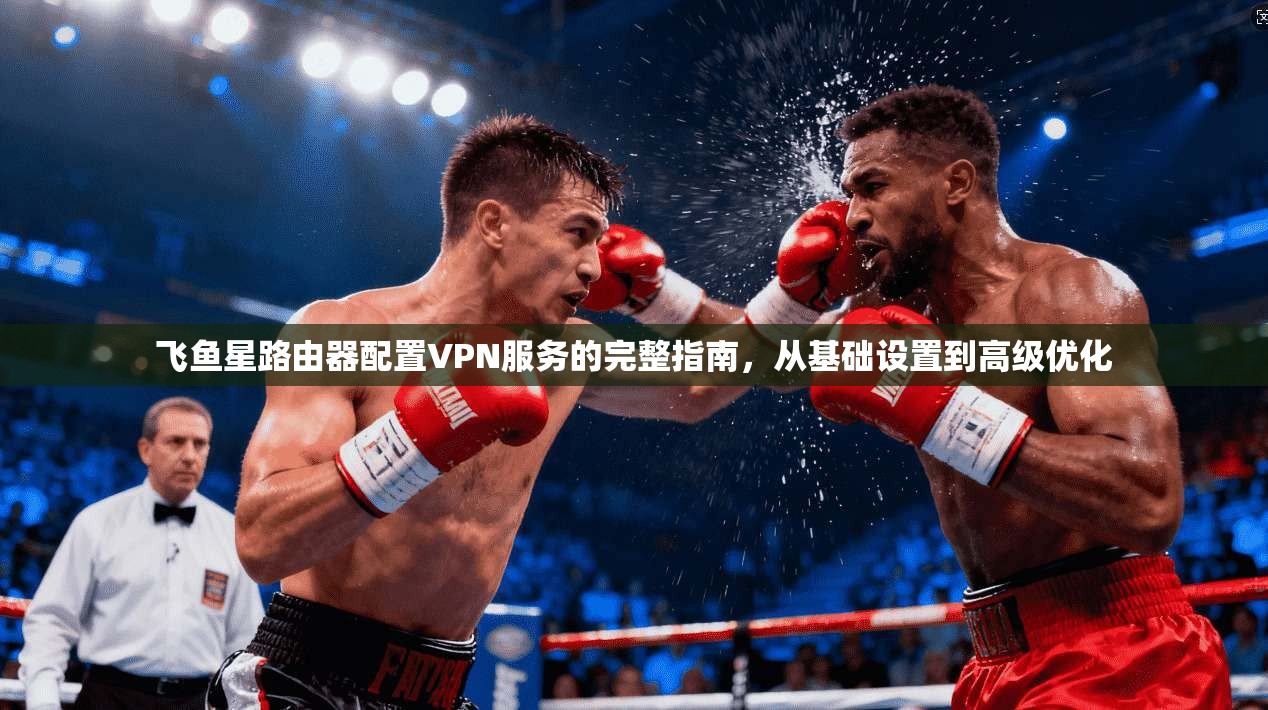 飞鱼星路由器配置VPN服务的完整指南，从基础设置到高级优化