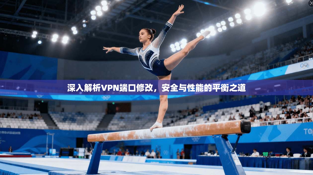 深入解析VPN端口修改，安全与性能的平衡之道
