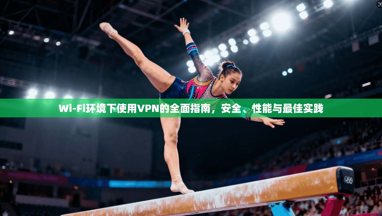 Wi-Fi环境下使用VPN的全面指南，安全、性能与最佳实践