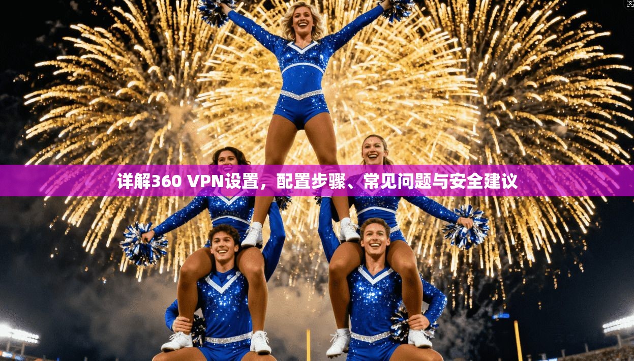 详解360 VPN设置，配置步骤、常见问题与安全建议