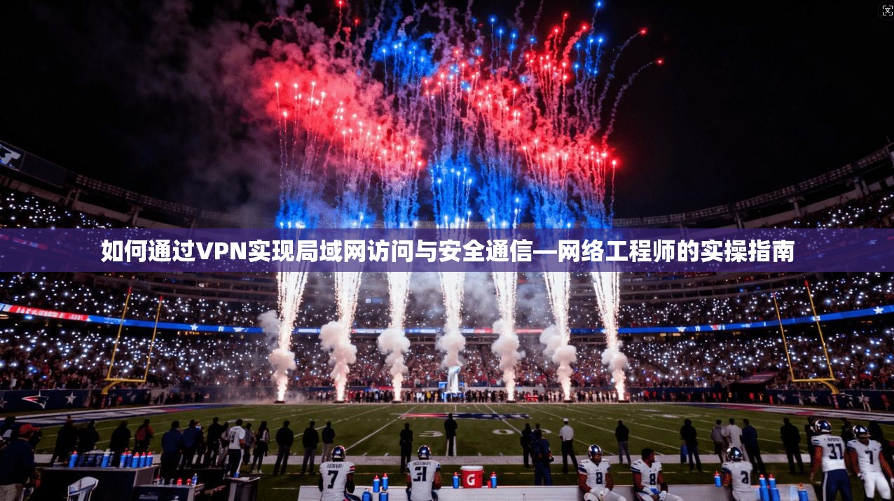 如何通过VPN实现局域网访问与安全通信—网络工程师的实操指南