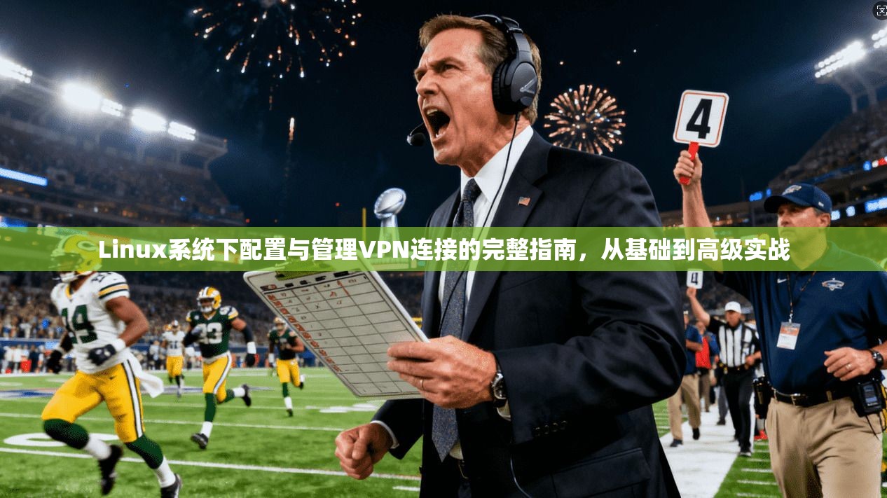 Linux系统下配置与管理VPN连接的完整指南，从基础到高级实战