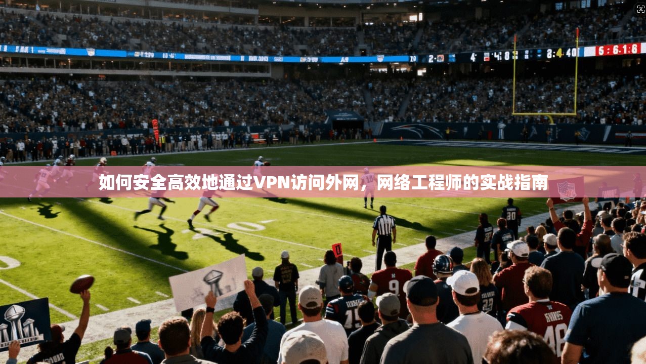 如何安全高效地通过VPN访问外网，网络工程师的实战指南