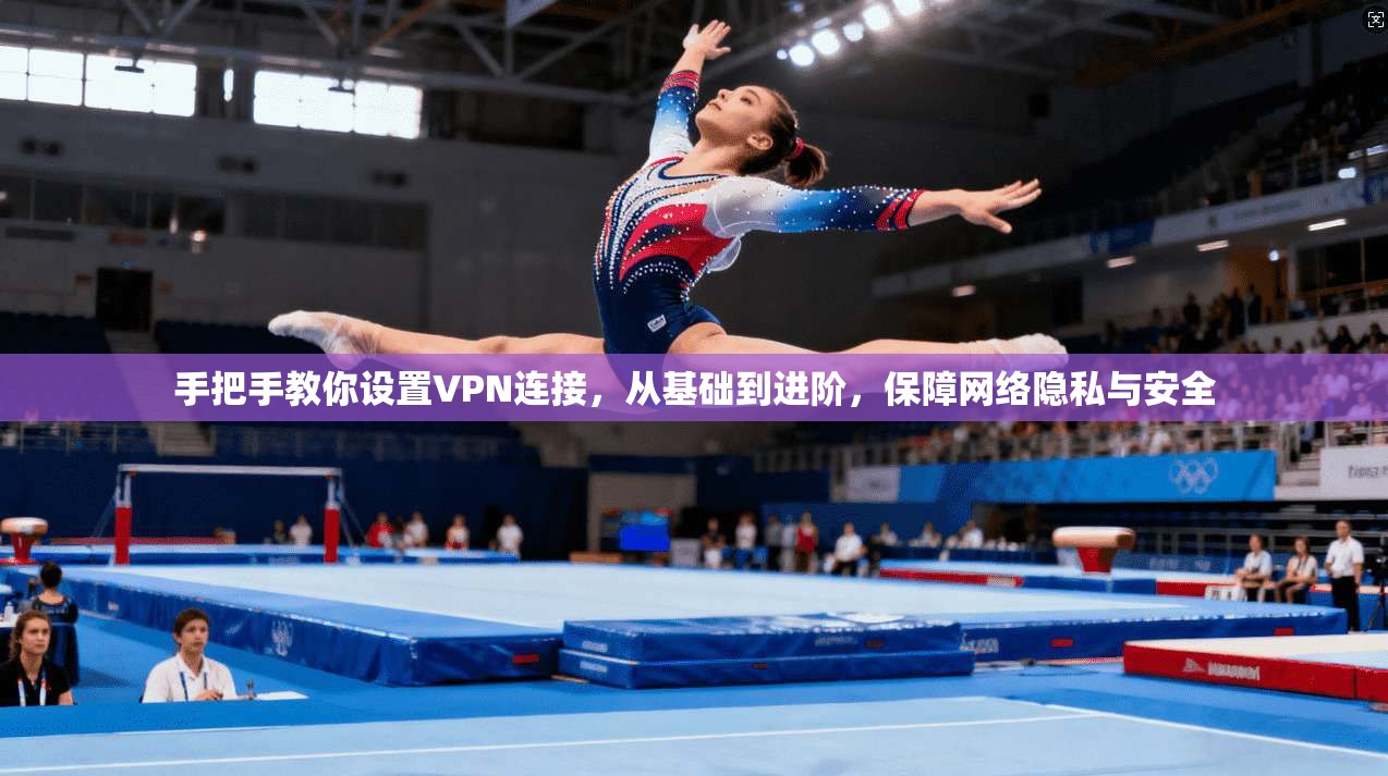 手把手教你设置VPN连接，从基础到进阶，保障网络隐私与安全