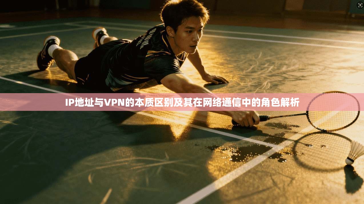 IP地址与VPN的本质区别及其在网络通信中的角色解析