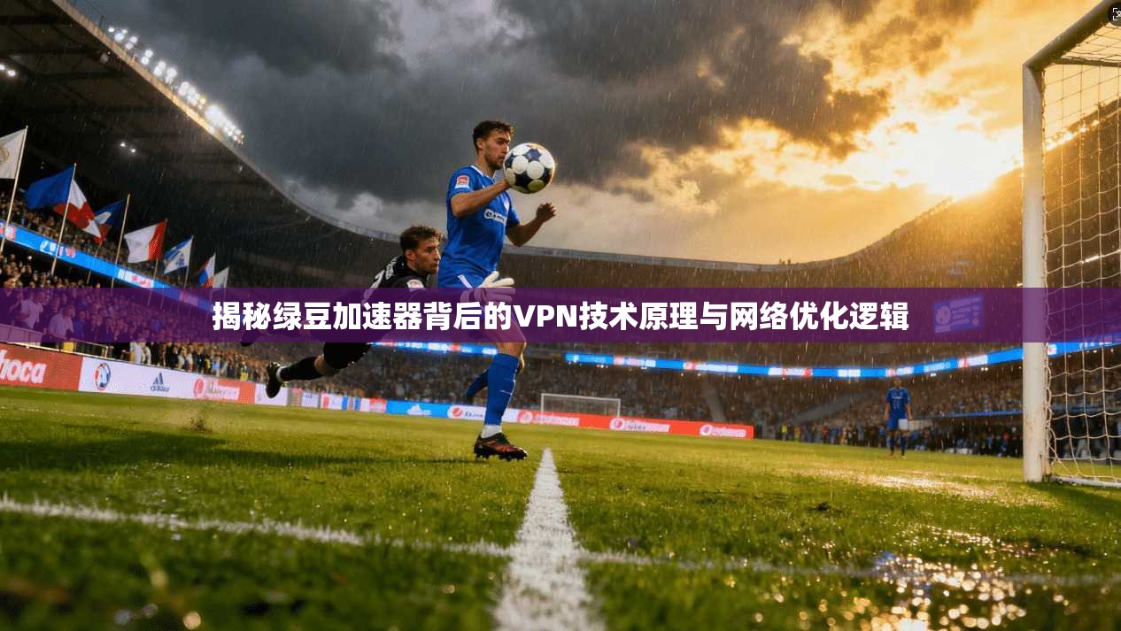 揭秘绿豆加速器背后的VPN技术原理与网络优化逻辑