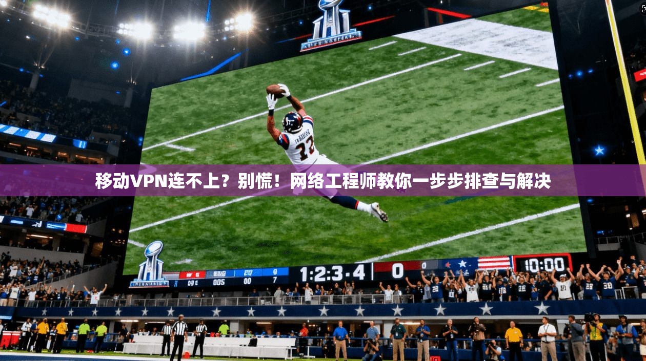 移动VPN连不上？别慌！网络工程师教你一步步排查与解决