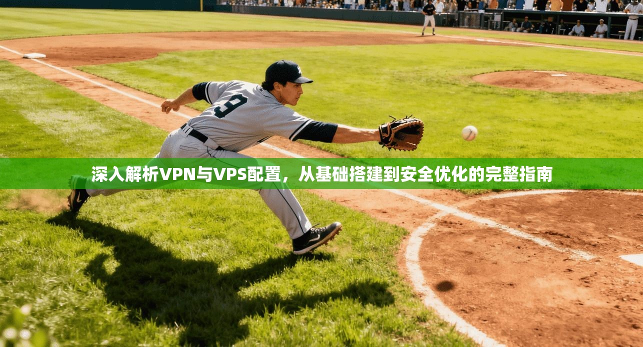 深入解析VPN与VPS配置，从基础搭建到安全优化的完整指南