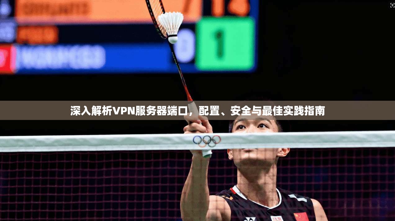 深入解析VPN服务器端口，配置、安全与最佳实践指南
