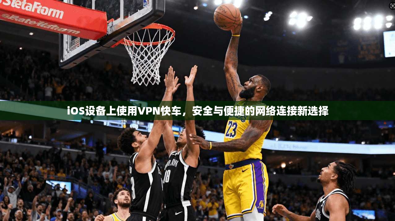 iOS设备上使用VPN快车，安全与便捷的网络连接新选择
