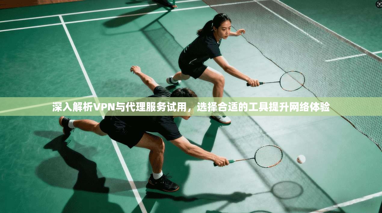 深入解析VPN与代理服务试用，选择合适的工具提升网络体验