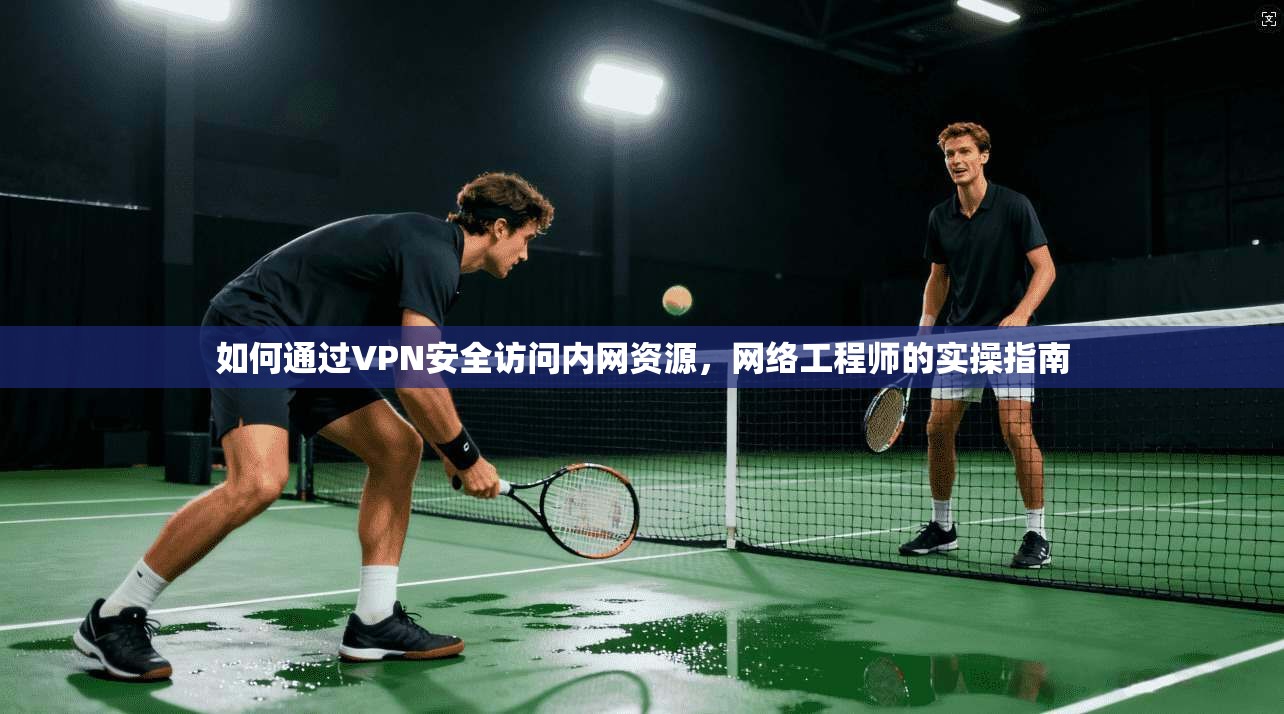 如何通过VPN安全访问内网资源，网络工程师的实操指南
