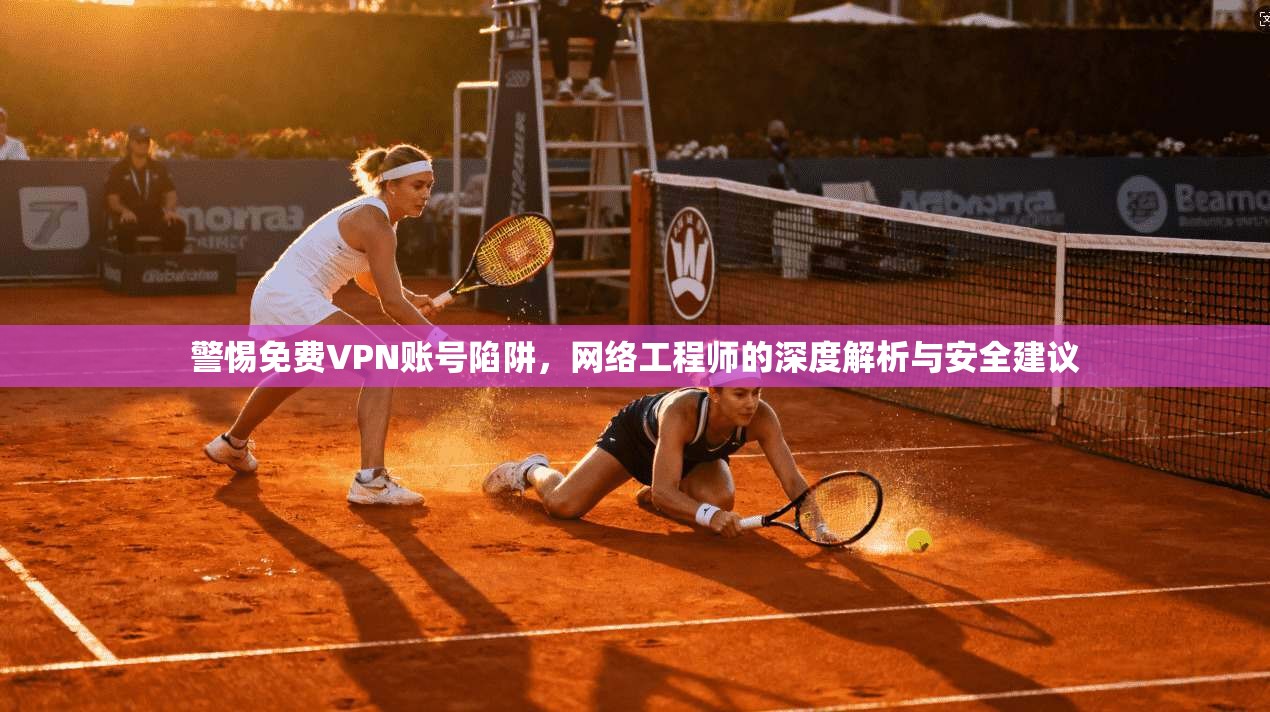 警惕免费VPN账号陷阱，网络工程师的深度解析与安全建议