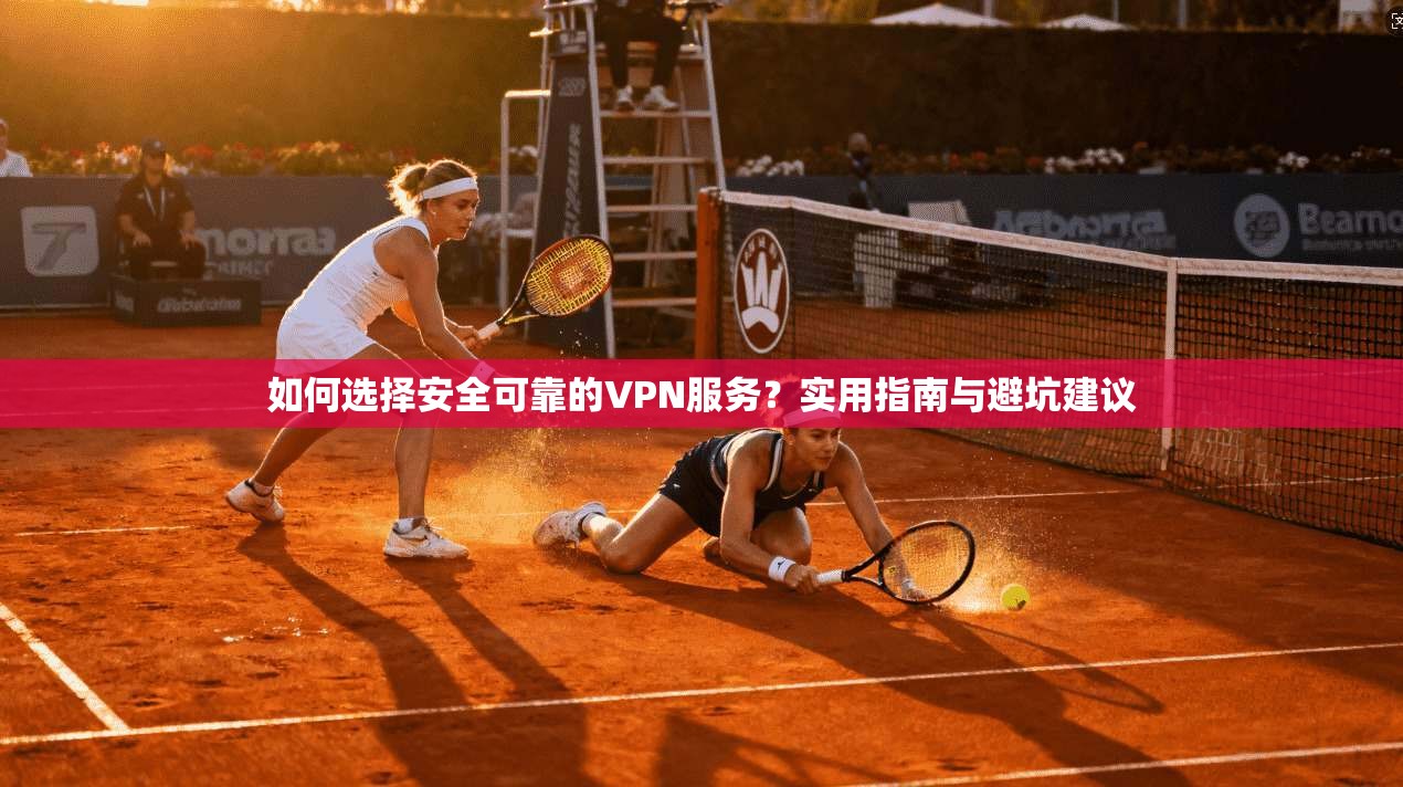 如何选择安全可靠的VPN服务？实用指南与避坑建议